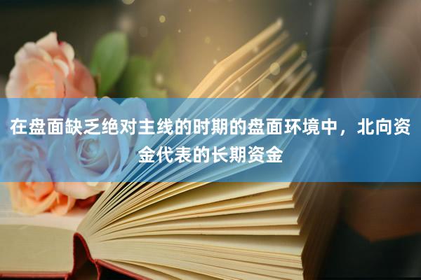 在盘面缺乏绝对主线的时期的盘面环境中，北向资金代表的长期资金