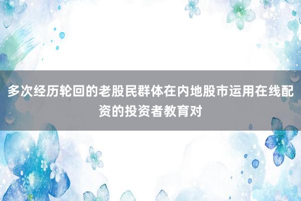 多次经历轮回的老股民群体在内地股市运用在线配资的投资者教育对