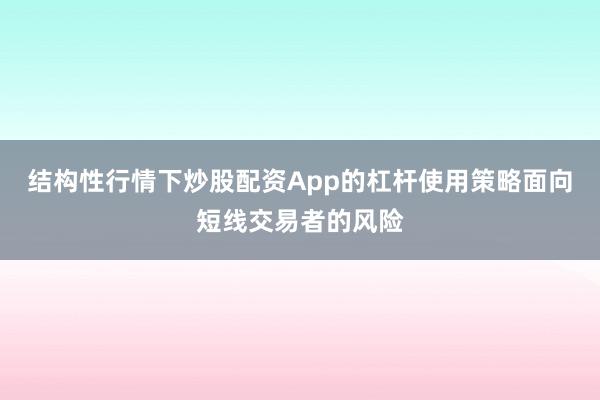 结构性行情下炒股配资App的杠杆使用策略面向短线交易者的风险