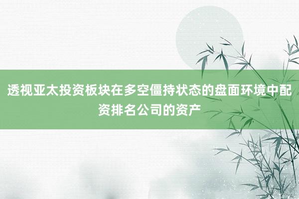 透视亚太投资板块在多空僵持状态的盘面环境中配资排名公司的资产