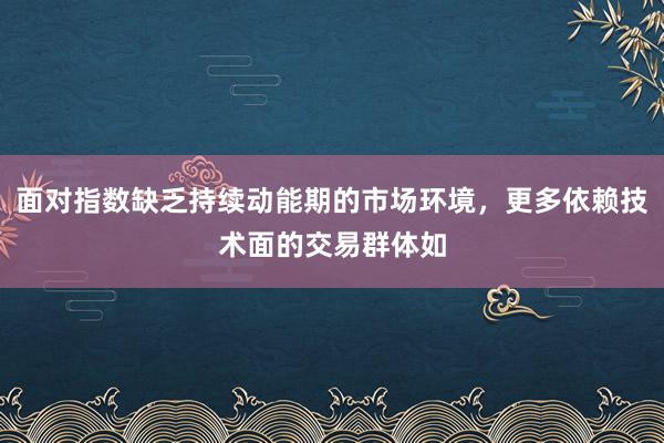 面对指数缺乏持续动能期的市场环境，更多依赖技术面的交易群体如