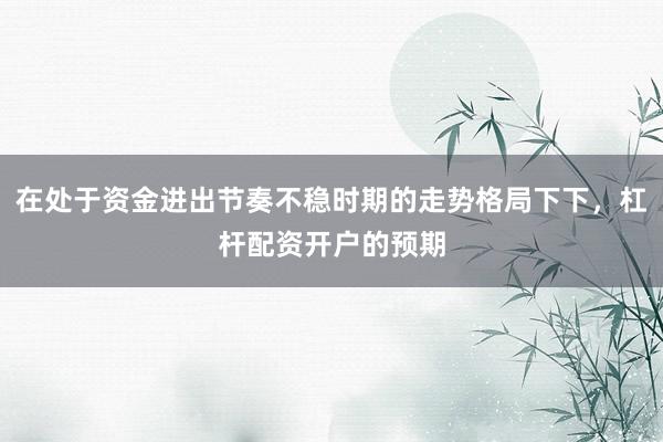 在处于资金进出节奏不稳时期的走势格局下下，杠杆配资开户的预期