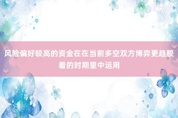 风险偏好较高的资金在在当前多空双方博弈更趋胶着的时期里中运用