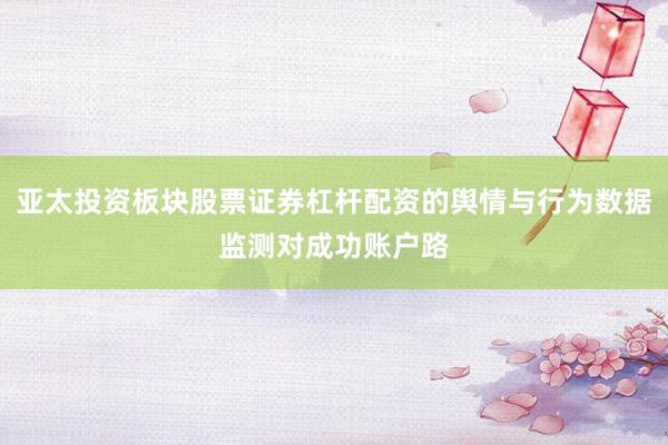 亚太投资板块股票证券杠杆配资的舆情与行为数据监测对成功账户路