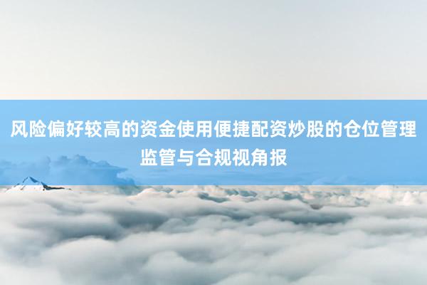 风险偏好较高的资金使用便捷配资炒股的仓位管理监管与合规视角报
