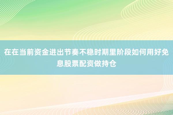 在在当前资金进出节奏不稳时期里阶段如何用好免息股票配资做持仓