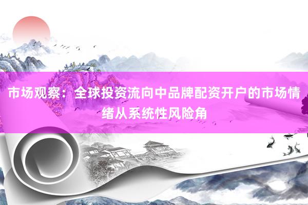 市场观察：全球投资流向中品牌配资开户的市场情绪从系统性风险角