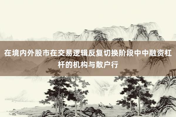 在境内外股市在交易逻辑反复切换阶段中中融资杠杆的机构与散户行
