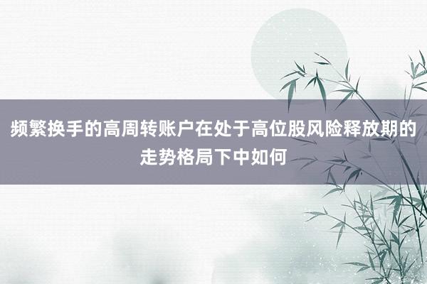 频繁换手的高周转账户在处于高位股风险释放期的走势格局下中如何