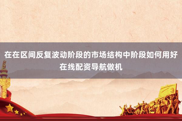 在在区间反复波动阶段的市场结构中阶段如何用好在线配资导航做机