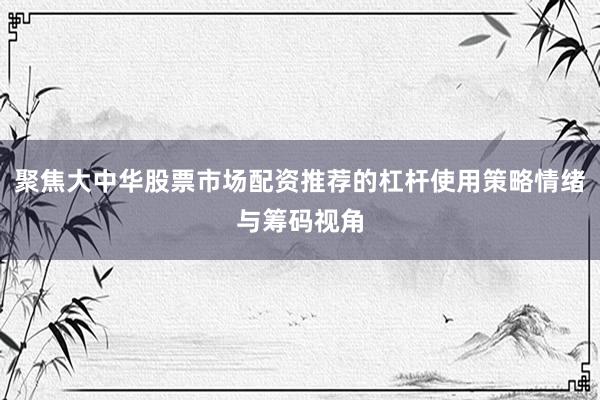 聚焦大中华股票市场配资推荐的杠杆使用策略情绪与筹码视角