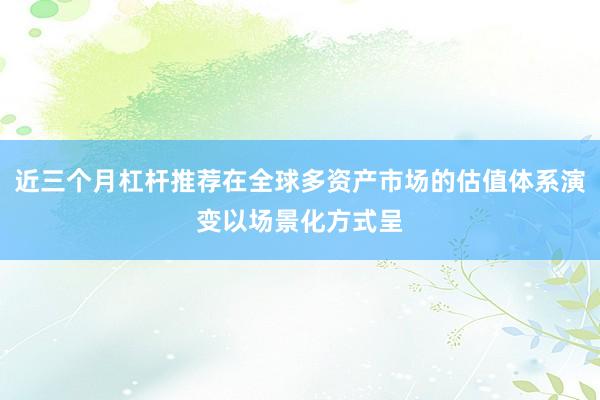 近三个月杠杆推荐在全球多资产市场的估值体系演变以场景化方式呈