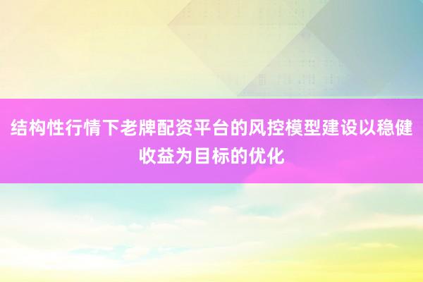 结构性行情下老牌配资平台的风控模型建设以稳健收益为目标的优化