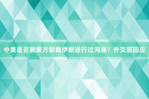 中美是否就美方制裁伊朗进行过沟通？外交部回应
