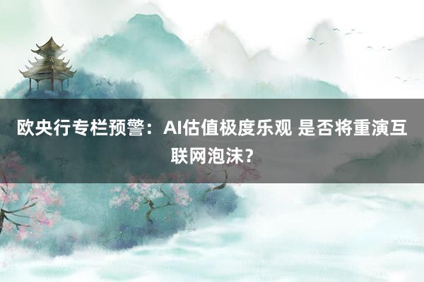 欧央行专栏预警：AI估值极度乐观 是否将重演互联网泡沫？