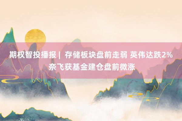 期权智投播报 |  存储板块盘前走弱 英伟达跌2% 奈飞获基金建仓盘前微涨