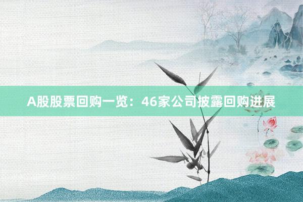 A股股票回购一览：46家公司披露回购进展