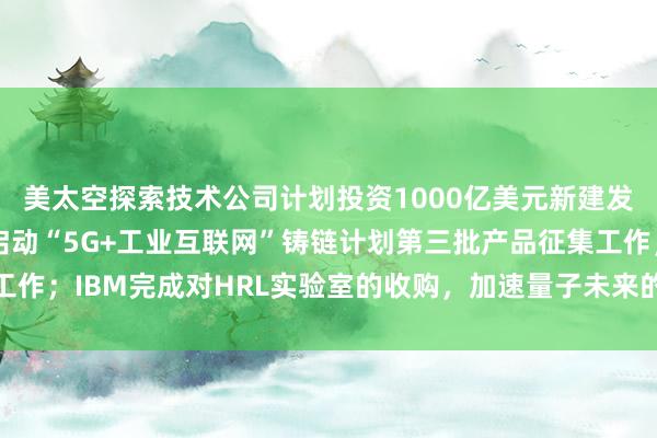 美太空探索技术公司计划投资1000亿美元新建发射基地；中国信通院启动“5G+工业互联网”铸链计划第三批产品征集工作；IBM完成对HRL实验室的收购，加速量子未来的发展——《投资早参》