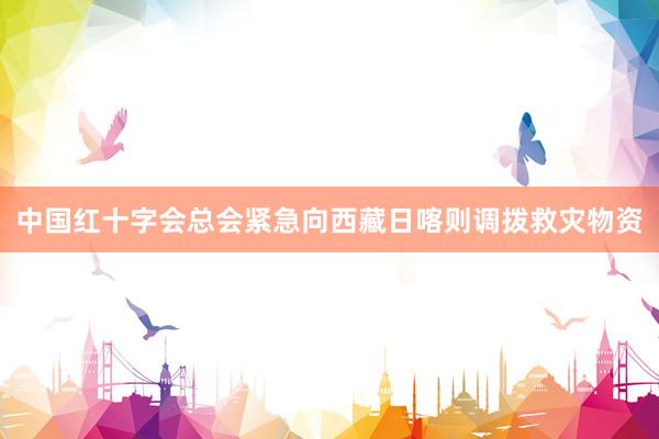 中国红十字会总会紧急向西藏日喀则调拨救灾物资