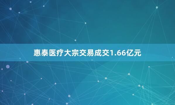 惠泰医疗大宗交易成交1.66亿元