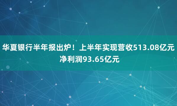 华夏银行半年报出炉！上半年实现营收513.08亿元 净利润93.65亿元