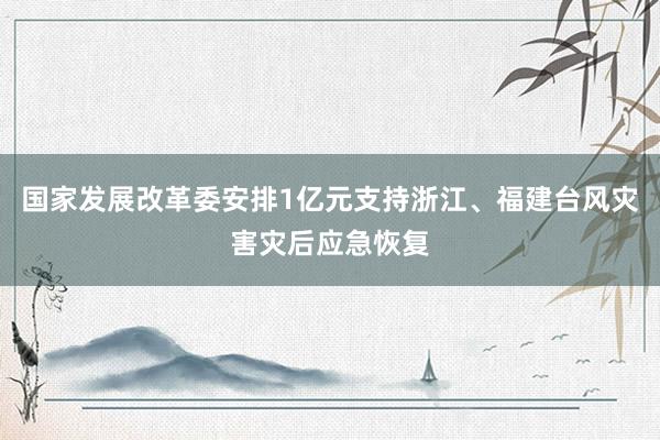 国家发展改革委安排1亿元支持浙江、福建台风灾害灾后应急恢复