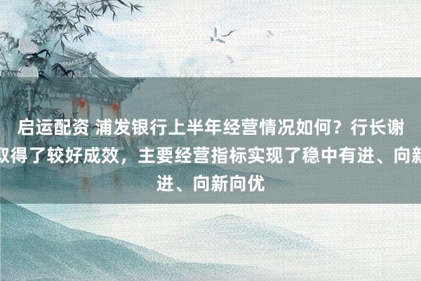 启运配资 浦发银行上半年经营情况如何？行长谢伟：取得了较好成效，主要经营指标实现了稳中有进、向新向优