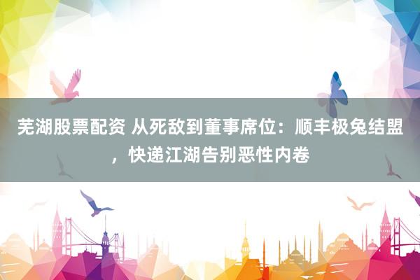 芜湖股票配资 从死敌到董事席位：顺丰极兔结盟，快递江湖告别恶性内卷