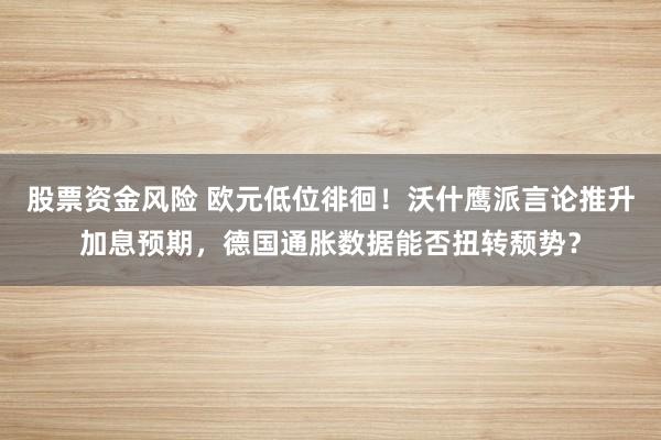 股票资金风险 欧元低位徘徊!沃什鹰派言论推升加息预期,德国通胀数据能否扭转颓势?