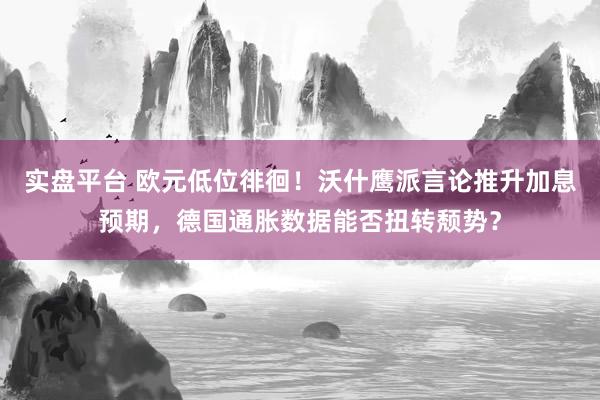 实盘平台 欧元低位徘徊!沃什鹰派言论推升加息预期,德国通胀数据能否扭转颓势?