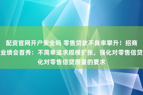 配资官网开户安全吗 零售贷款不良率攀升!招商银行王小青业绩会首秀:不简单追求规模扩张,强化对零售信贷质量的要求