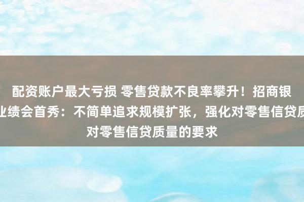 配资账户最大亏损 零售贷款不良率攀升！招商银行王小青业绩会首秀：不简单追求规模扩张，强化对零售信贷质量的要求