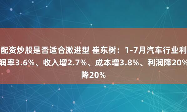 配资炒股是否适合激进型 崔东树：1-7月汽车行业利润率3.6%、收入增2.7%、成本增3.8%、利润降20%