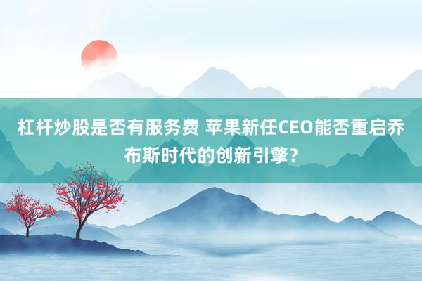 杠杆炒股是否有服务费 苹果新任CEO能否重启乔布斯时代的创新引擎？