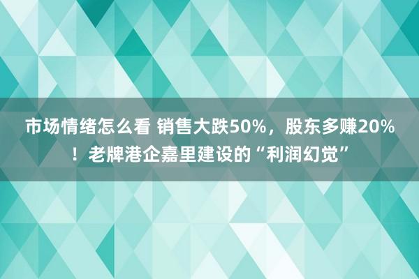 市场情绪怎么看 销售大跌50%，股东多赚20%！老牌港企嘉里建设的“利润幻觉”
