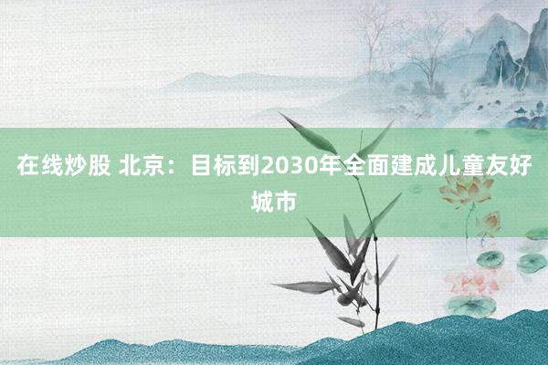 在线炒股 北京：目标到2030年全面建成儿童友好城市