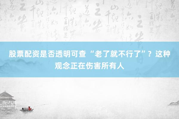 股票配资是否透明可查 “老了就不行了”？这种观念正在伤害所有人