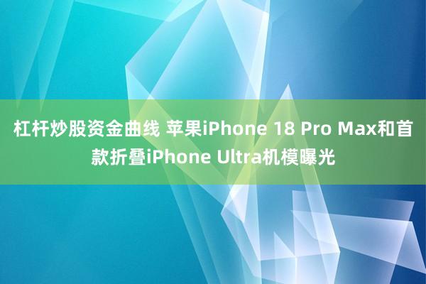 杠杆炒股资金曲线 苹果iPhone 18 Pro Max和首款折叠iPhone Ultra机模曝光