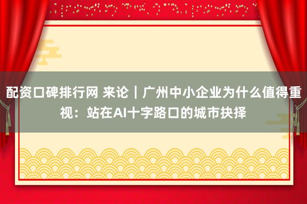 配资口碑排行网 来论｜广州中小企业为什么值得重视：站在AI十字路口的城市抉择