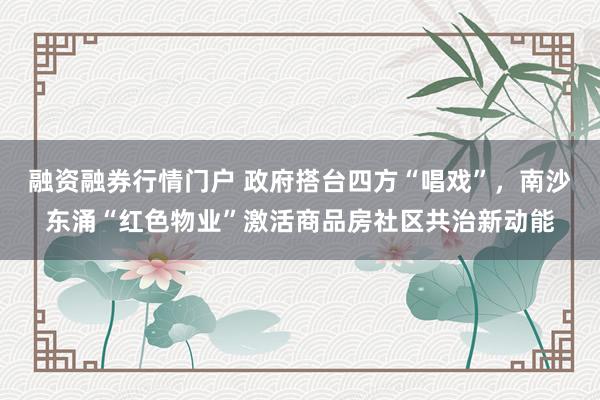 融资融券行情门户 政府搭台四方“唱戏”,南沙东涌“红色物业”激活商品房社区共治新动能