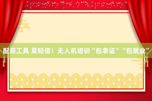配资工具 莫轻信！无人机培训“包拿证”“包就业”