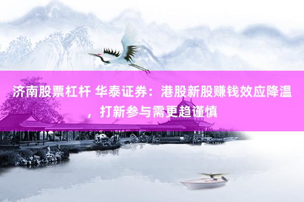 济南股票杠杆 华泰证券：港股新股赚钱效应降温，打新参与需更趋谨慎