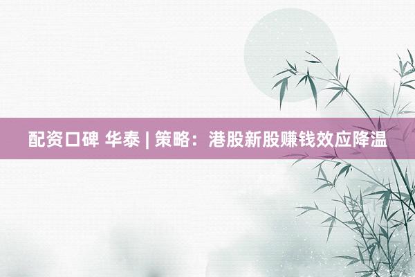 配资口碑 华泰 | 策略:港股新股赚钱效应降温