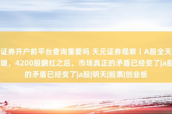 证券开户前平台查询重要吗 天元证券观察丨A股全天复盘：午后突然回暖，4200股翻红之后，市场真正的矛盾已经变了|a股|明天|股票|创业板