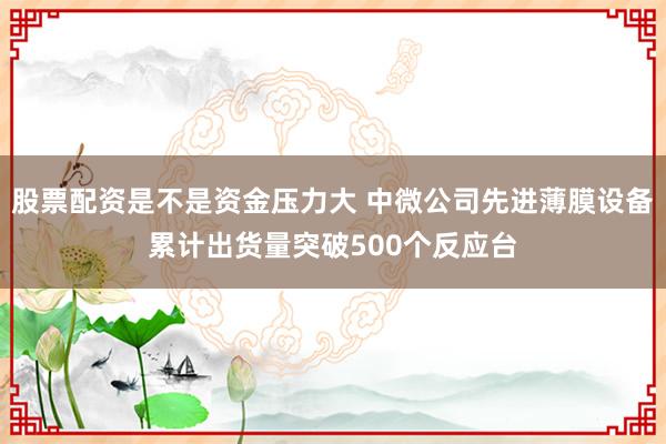 股票配资是不是资金压力大 中微公司先进薄膜设备累计出货量突破500个反应台