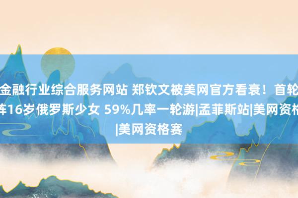金融行业综合服务网站 郑钦文被美网官方看衰！首轮对阵16岁俄罗斯少女 59%几率一轮游|孟菲斯站|美网资格赛