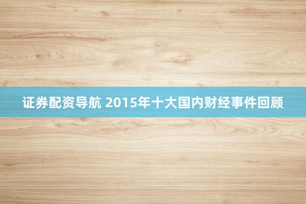 证券配资导航 2015年十大国内财经事件回顾