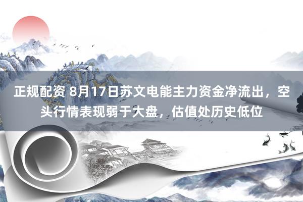 正规配资 8月17日苏文电能主力资金净流出，空头行情表现弱于大盘，估值处历史低位