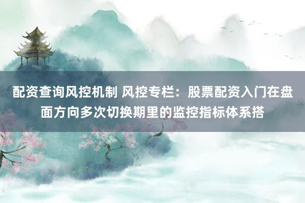 配资查询风控机制 风控专栏：股票配资入门在盘面方向多次切换期里的监控指标体系搭