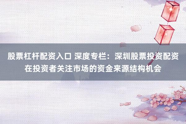 股票杠杆配资入口 深度专栏：深圳股票投资配资在投资者关注市场的资金来源结构机会